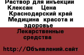 Раствор для инъекции “Клексан“ › Цена ­ 800 - Краснодарский край Медицина, красота и здоровье » Лекарственные средства   